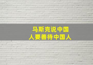 马斯克说中国人要善待中国人