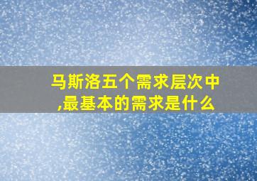 马斯洛五个需求层次中,最基本的需求是什么