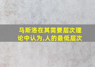 马斯洛在其需要层次理论中认为,人的最低层次