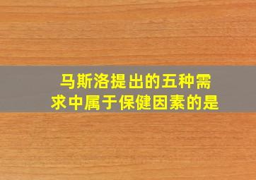 马斯洛提出的五种需求中属于保健因素的是