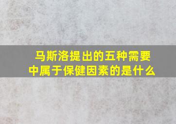 马斯洛提出的五种需要中属于保健因素的是什么