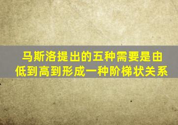 马斯洛提出的五种需要是由低到高到形成一种阶梯状关系