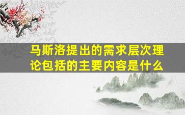 马斯洛提出的需求层次理论包括的主要内容是什么