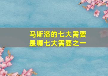 马斯洛的七大需要是哪七大需要之一