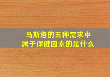 马斯洛的五种需求中属于保健因素的是什么