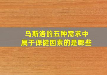 马斯洛的五种需求中属于保健因素的是哪些