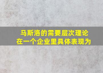 马斯洛的需要层次理论在一个企业里具体表现为