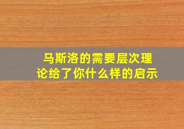 马斯洛的需要层次理论给了你什么样的启示