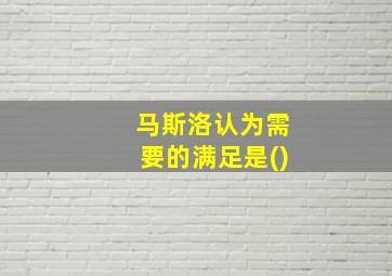 马斯洛认为需要的满足是()