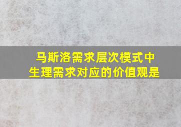 马斯洛需求层次模式中生理需求对应的价值观是