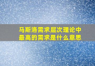 马斯洛需求层次理论中最高的需求是什么意思