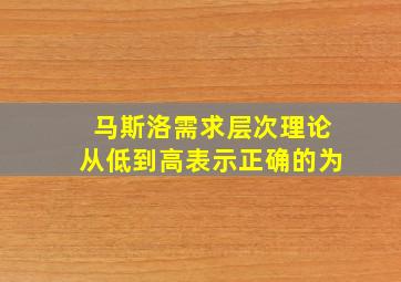 马斯洛需求层次理论从低到高表示正确的为