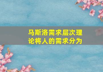 马斯洛需求层次理论将人的需求分为