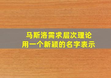 马斯洛需求层次理论用一个新颖的名字表示