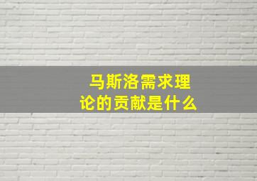 马斯洛需求理论的贡献是什么