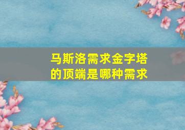 马斯洛需求金字塔的顶端是哪种需求