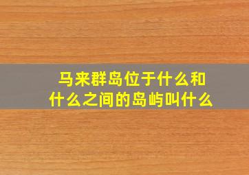 马来群岛位于什么和什么之间的岛屿叫什么