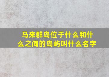 马来群岛位于什么和什么之间的岛屿叫什么名字