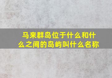 马来群岛位于什么和什么之间的岛屿叫什么名称