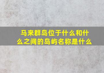 马来群岛位于什么和什么之间的岛屿名称是什么