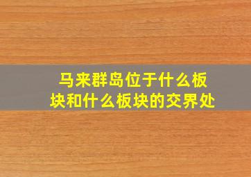 马来群岛位于什么板块和什么板块的交界处