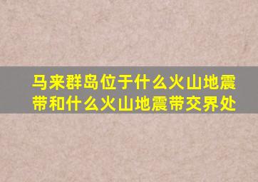 马来群岛位于什么火山地震带和什么火山地震带交界处