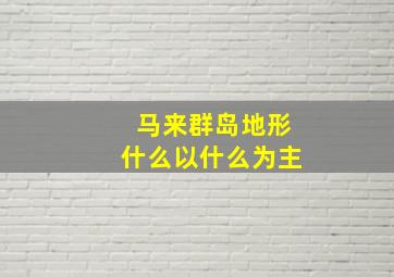 马来群岛地形什么以什么为主