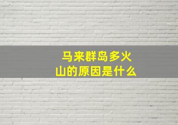 马来群岛多火山的原因是什么