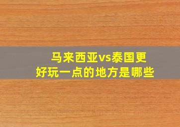 马来西亚vs泰国更好玩一点的地方是哪些