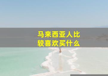 马来西亚人比较喜欢买什么