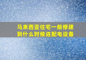 马来西亚住宅一般修建到什么时候进配电设备