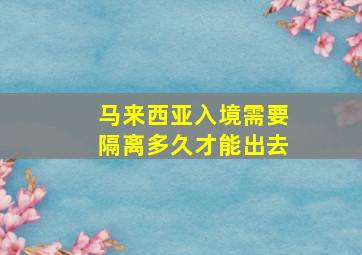 马来西亚入境需要隔离多久才能出去