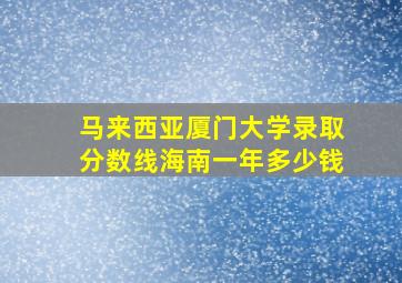 马来西亚厦门大学录取分数线海南一年多少钱