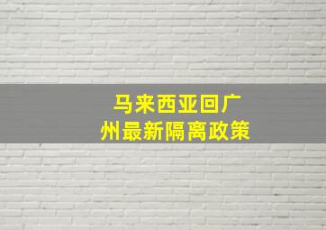 马来西亚回广州最新隔离政策