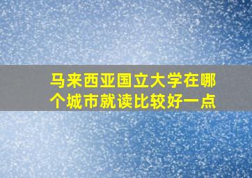 马来西亚国立大学在哪个城市就读比较好一点