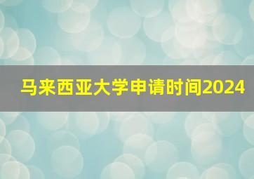 马来西亚大学申请时间2024