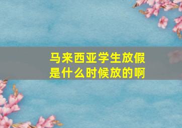 马来西亚学生放假是什么时候放的啊