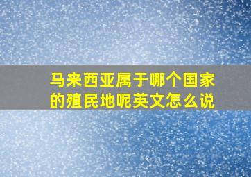 马来西亚属于哪个国家的殖民地呢英文怎么说