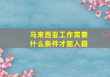 马来西亚工作需要什么条件才能入籍