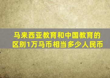 马来西亚教育和中国教育的区别1万马币相当多少人民币