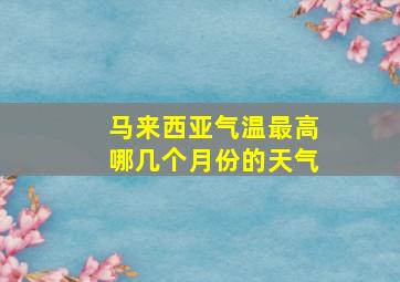 马来西亚气温最高哪几个月份的天气