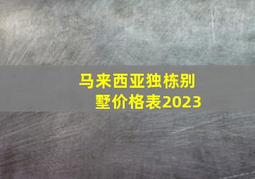 马来西亚独栋别墅价格表2023