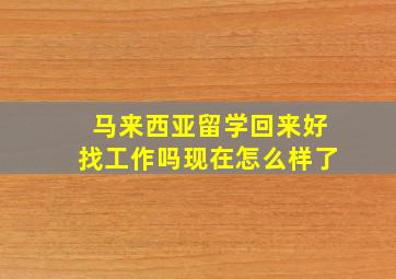 马来西亚留学回来好找工作吗现在怎么样了