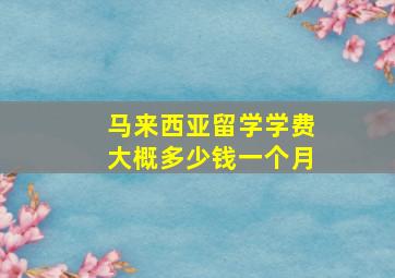 马来西亚留学学费大概多少钱一个月