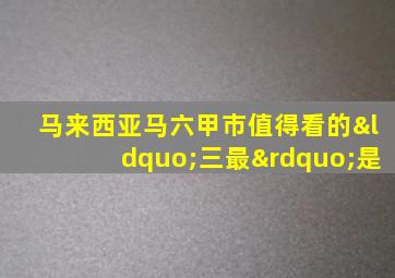 马来西亚马六甲市值得看的“三最”是