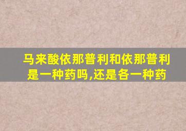 马来酸依那普利和依那普利是一种药吗,还是各一种药