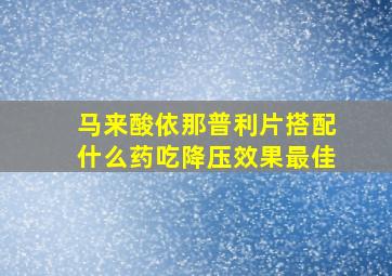 马来酸依那普利片搭配什么药吃降压效果最佳