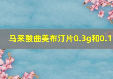 马来酸曲美布汀片0.3g和0.1