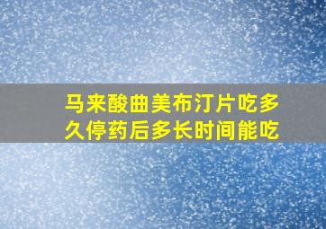 马来酸曲美布汀片吃多久停药后多长时间能吃