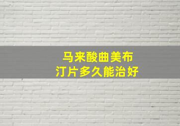 马来酸曲美布汀片多久能治好